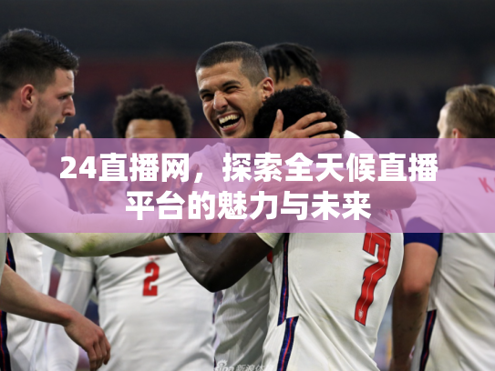 24直播网，探索全天候直播平台的魅力与未来