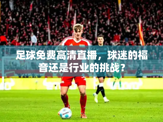 足球免费高清直播，球迷的福音还是行业的挑战？