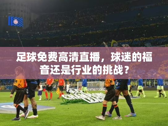 足球免费高清直播，球迷的福音还是行业的挑战？