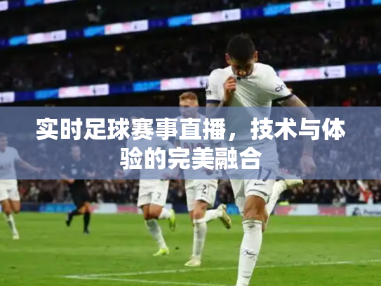 实时足球赛事直播，技术与体验的完美融合