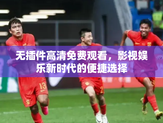 无插件高清免费观看，影视娱乐新时代的便捷选择