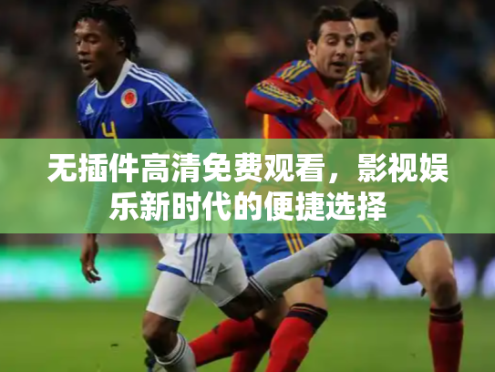 无插件高清免费观看，影视娱乐新时代的便捷选择