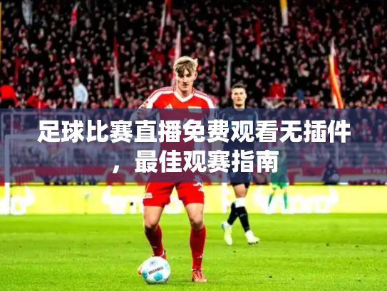 足球比赛直播免费观看无插件，最佳观赛指南