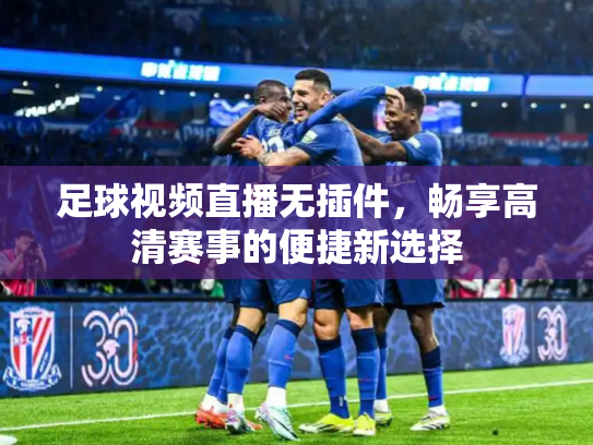 足球视频直播无插件，畅享高清赛事的便捷新选择