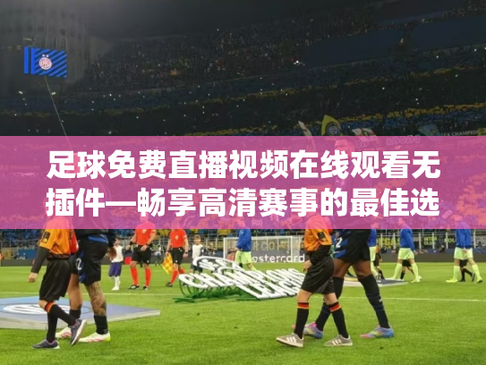 足球免费直播视频在线观看无插件—畅享高清赛事的最佳选择