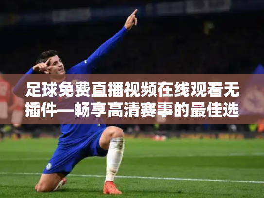 足球免费直播视频在线观看无插件—畅享高清赛事的最佳选择