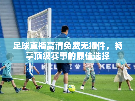 足球直播高清免费无插件，畅享顶级赛事的最佳选择