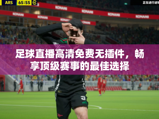 足球直播高清免费无插件，畅享顶级赛事的最佳选择