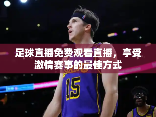 足球直播免费观看直播，享受激情赛事的最佳方式