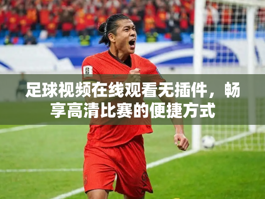 足球视频在线观看无插件，畅享高清比赛的便捷方式