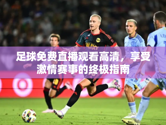 足球免费直播观看高清，享受激情赛事的终极指南