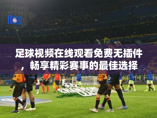 足球视频在线观看免费无插件，畅享精彩赛事的最佳选择