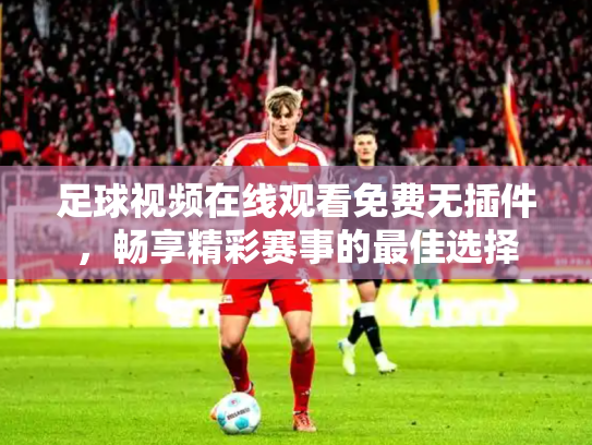 足球视频在线观看免费无插件，畅享精彩赛事的最佳选择