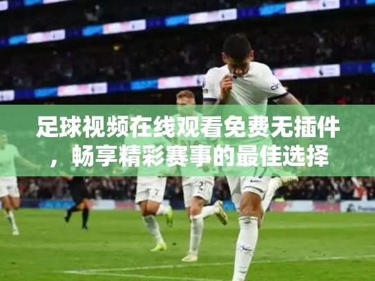 足球视频在线观看免费无插件，畅享精彩赛事的最佳选择