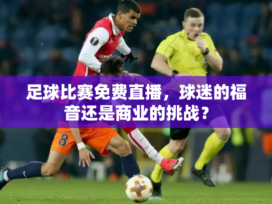足球比赛免费直播，球迷的福音还是商业的挑战？