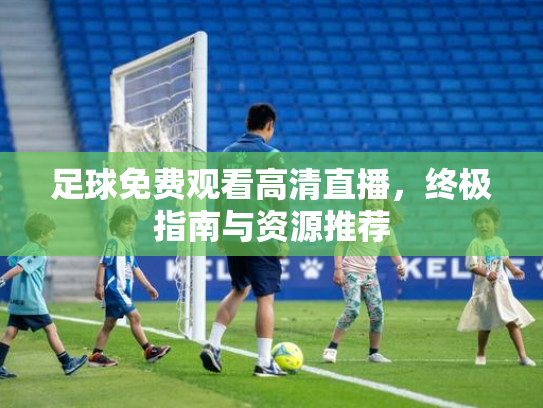 足球免费观看高清直播，终极指南与资源推荐