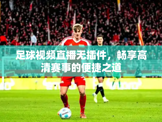 足球视频直播无插件，畅享高清赛事的便捷之道