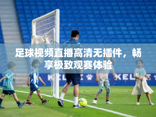 足球视频直播高清无插件，畅享极致观赛体验