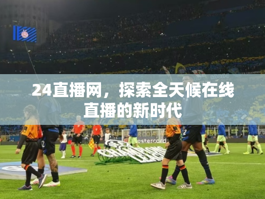 24直播网，探索全天候在线直播的新时代