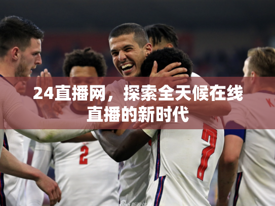 24直播网，探索全天候在线直播的新时代