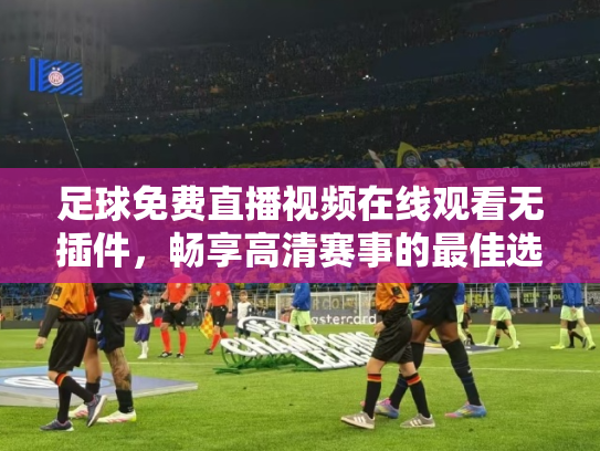 足球免费直播视频在线观看无插件，畅享高清赛事的最佳选择