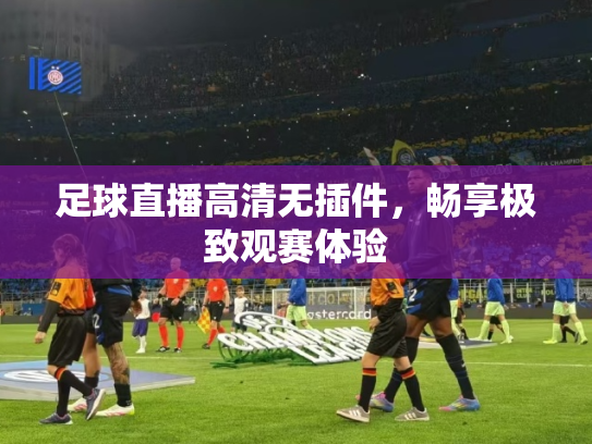 足球直播高清无插件，畅享极致观赛体验