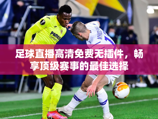 足球直播高清免费无插件，畅享顶级赛事的最佳选择
