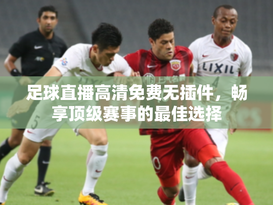 足球直播高清免费无插件，畅享顶级赛事的最佳选择