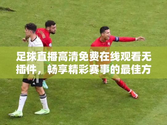 足球直播高清免费在线观看无插件，畅享精彩赛事的最佳方式