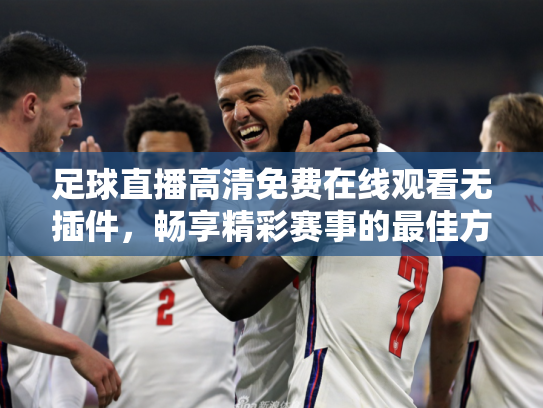 足球直播高清免费在线观看无插件，畅享精彩赛事的最佳方式