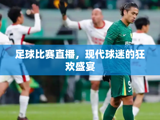 足球比赛直播，现代球迷的狂欢盛宴