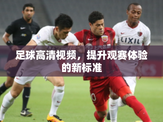 足球高清视频，提升观赛体验的新标准