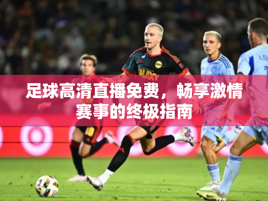 足球高清直播免费，畅享激情赛事的终极指南