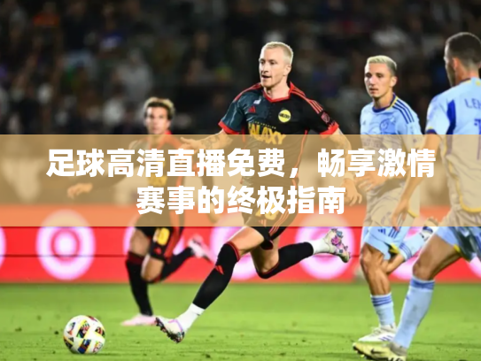 足球高清直播免费，畅享激情赛事的终极指南