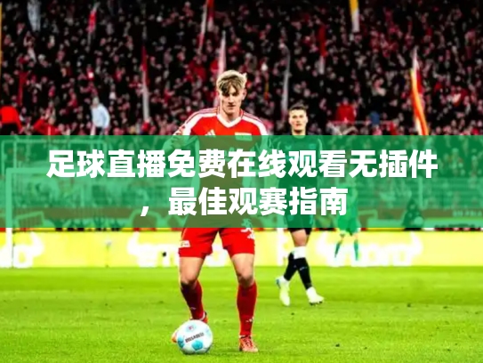 足球直播免费在线观看无插件，最佳观赛指南