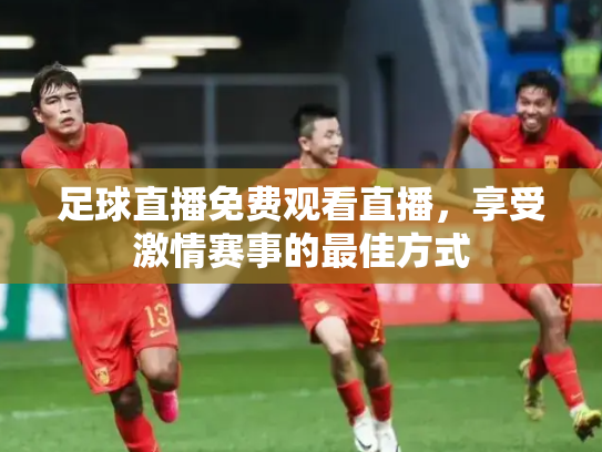 足球直播免费观看直播，享受激情赛事的最佳方式