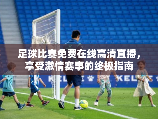 足球比赛免费在线高清直播，享受激情赛事的终极指南