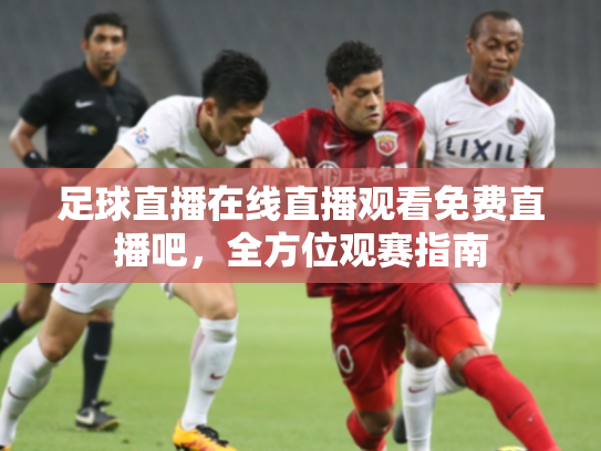 足球直播在线直播观看免费直播吧，全方位观赛指南