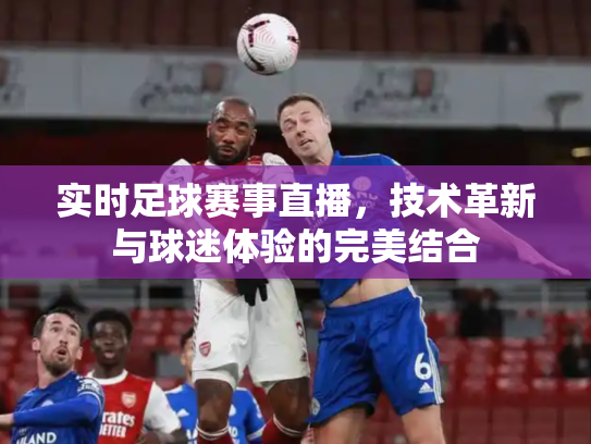 实时足球赛事直播，技术革新与球迷体验的完美结合