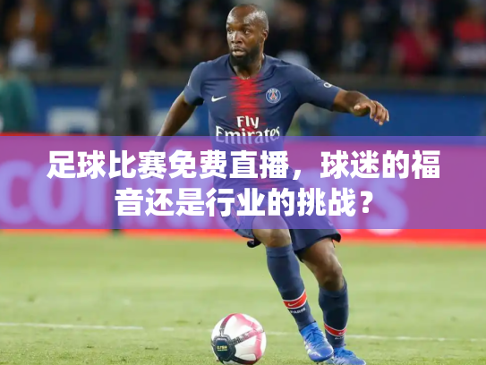 足球比赛免费直播，球迷的福音还是行业的挑战？