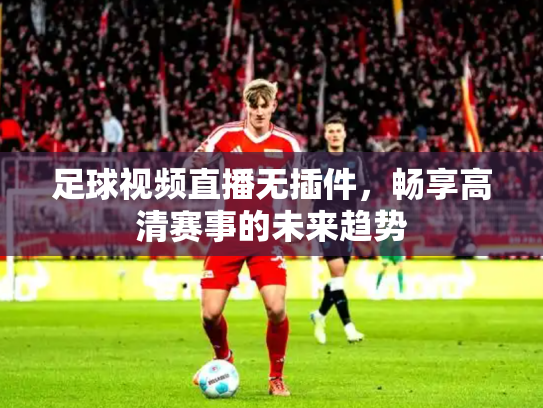 足球视频直播无插件，畅享高清赛事的未来趋势