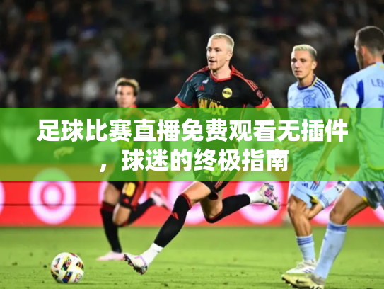 足球比赛直播免费观看无插件，球迷的终极指南