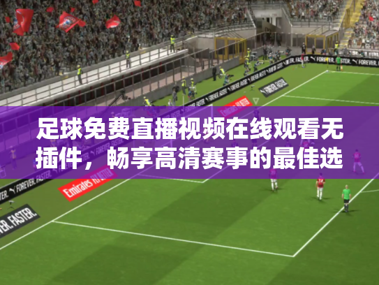 足球免费直播视频在线观看无插件，畅享高清赛事的最佳选择
