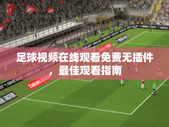 足球视频在线观看免费无插件，最佳观看指南