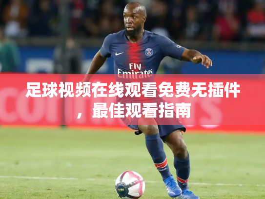足球视频在线观看免费无插件，最佳观看指南