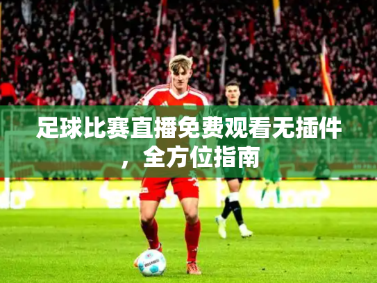 足球比赛直播免费观看无插件，全方位指南