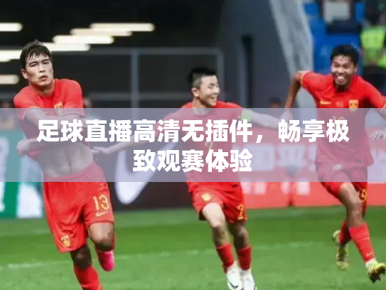 足球直播高清无插件，畅享极致观赛体验