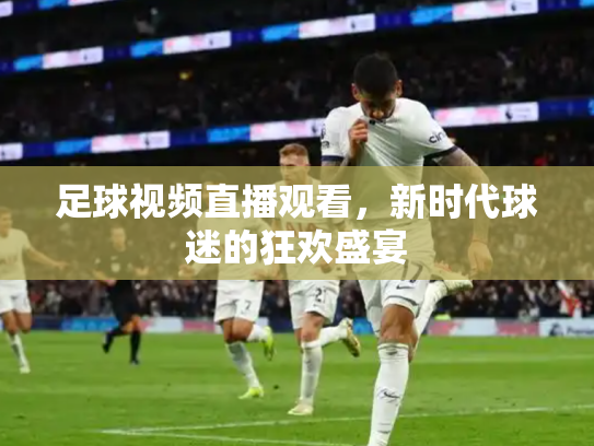 足球视频直播观看，新时代球迷的狂欢盛宴
