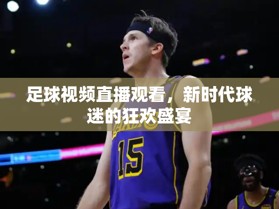 足球视频直播观看，新时代球迷的狂欢盛宴