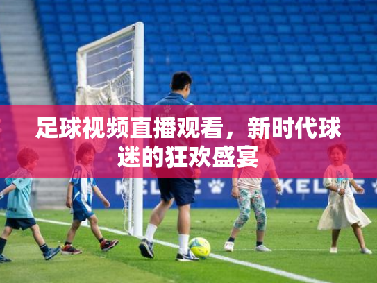 足球视频直播观看，新时代球迷的狂欢盛宴